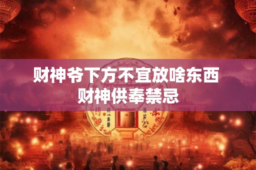 财神爷下方不宜放啥东西 财神供奉禁忌