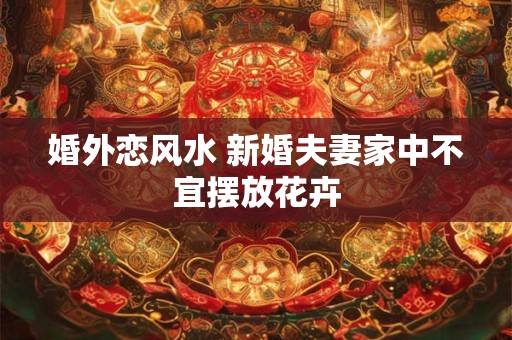 婚外恋风水 新婚夫妻家中不宜摆放花卉