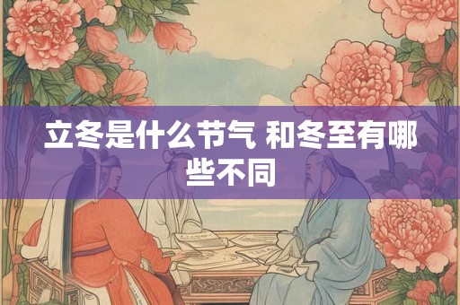 立冬是什么节气 和冬至有哪些不同 立冬是什么节气 和冬至有哪些不同