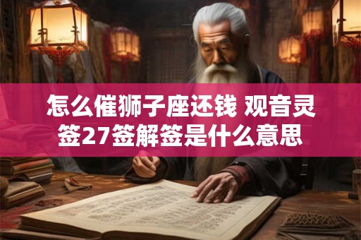 详细阅读:怎么催狮子座还钱 观音灵签27签解签是什么意思 怎么催狮子座还钱 观音灵签27签解签是什么意思