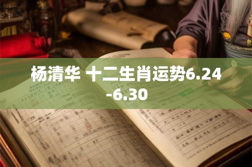 杨清华 十二生肖运势6.24-6.30
