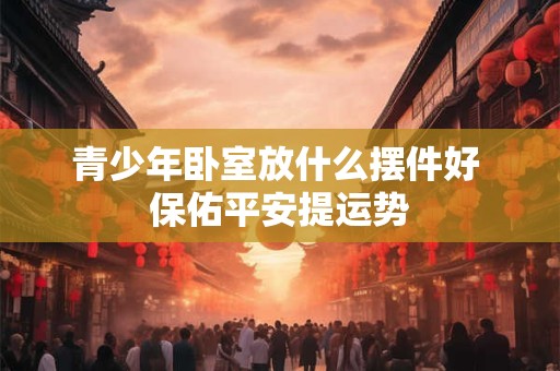 青少年卧室放什么摆件好 保佑平安提运势