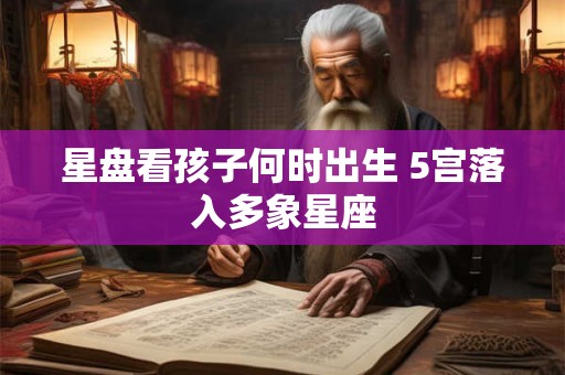 星盘看孩子何时出生 5宫落入多象星座