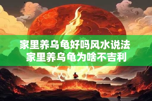 详细阅读:家里养乌龟好吗风水说法 家里养乌龟为啥不吉利 家里养乌龟好吗风水说法 家里养乌龟为啥不吉利