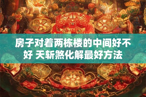 房子对着两栋楼的中间好不好 天斩煞化解最好方法