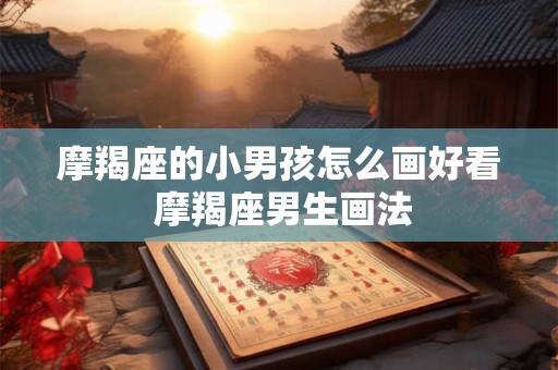 摩羯座的小男孩怎么画好看 摩羯座男生画法