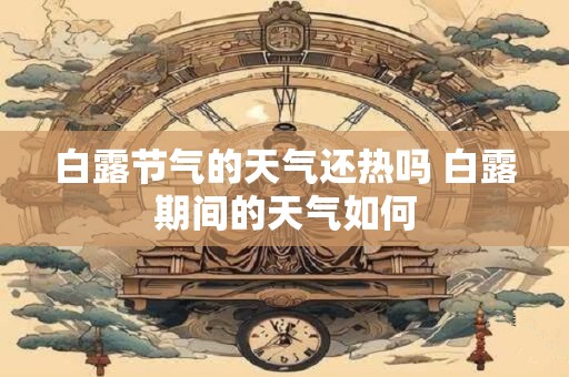 白露节气的天气还热吗 白露期间的天气如何