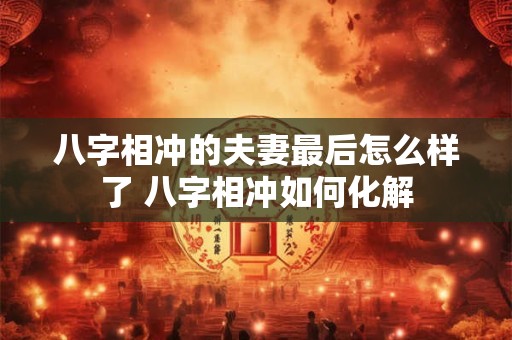 八字相冲的夫妻最后怎么样了 八字相冲如何化解