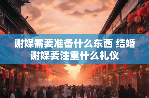 谢媒需要准备什么东西 结婚谢媒要注重什么礼仪