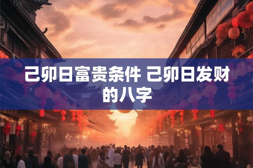 己卯日富贵条件 己卯日发财的八字