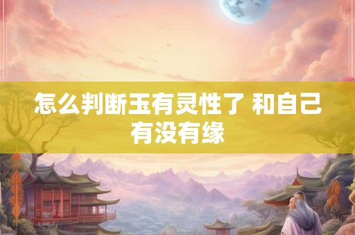 怎么判断玉有灵性了 和自己有没有缘