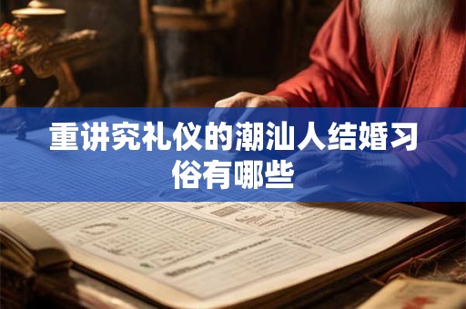 重讲究礼仪的潮汕人结婚习俗有哪些