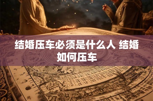 结婚压车必须是什么人 结婚如何压车