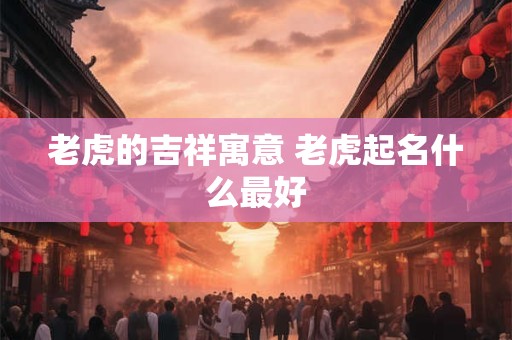 老虎的吉祥寓意 老虎起名什么最好