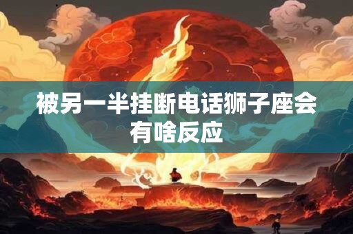 被另一半挂断电话狮子座会有啥反应