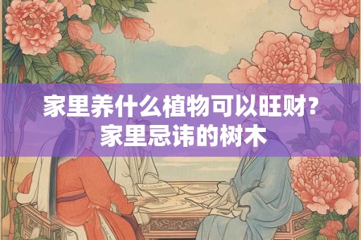 家里养什么植物可以旺财？ 家里忌讳的树木