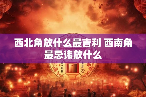 西北角放什么最吉利 西南角最忌讳放什么