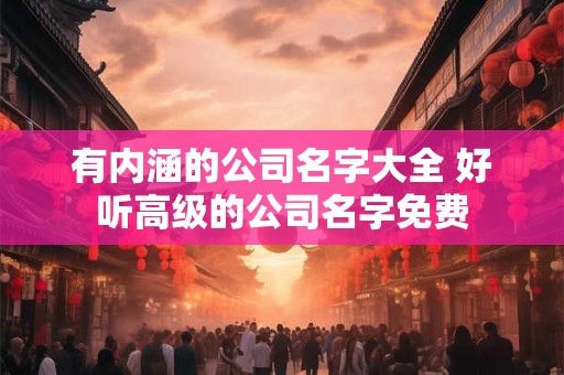 有内涵的公司名字大全 好听高级的公司名字免费
