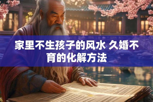 家里不生孩子的风水 久婚不育的化解方法