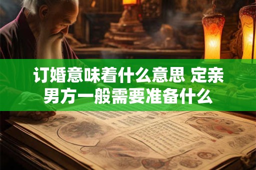 订婚意味着什么意思 定亲男方一般需要准备什么