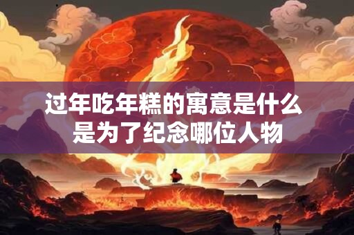 过年吃年糕的寓意是什么 是为了纪念哪位人物