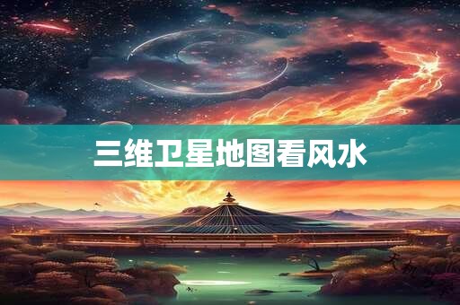 三维卫星地图看风水