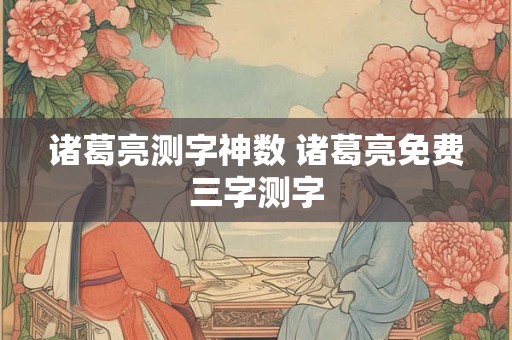 诸葛亮测字神数 诸葛亮免费三字测字
