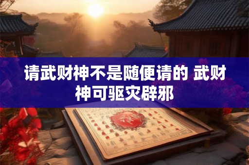 请武财神不是随便请的 武财神可驱灾辟邪