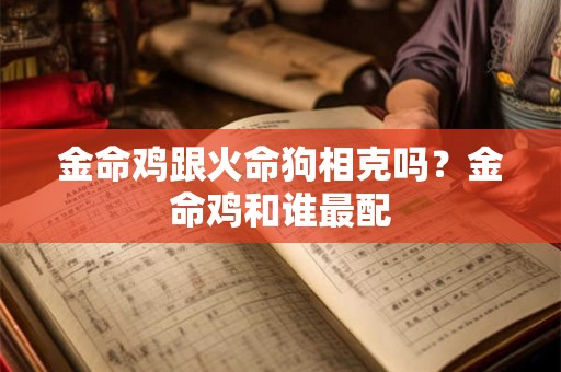 金命鸡跟火命狗相克吗？金命鸡和谁最配