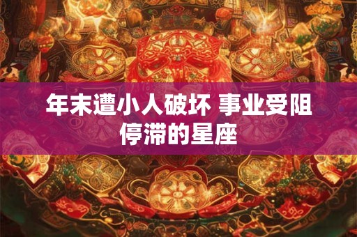 年末遭小人破坏 事业受阻停滞的星座