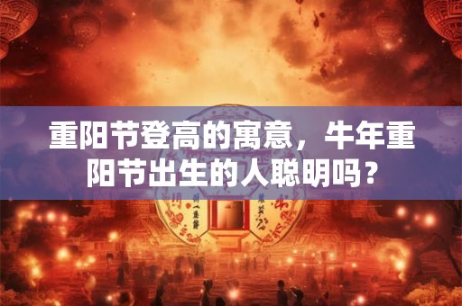 重阳节登高的寓意，牛年重阳节出生的人聪明吗？