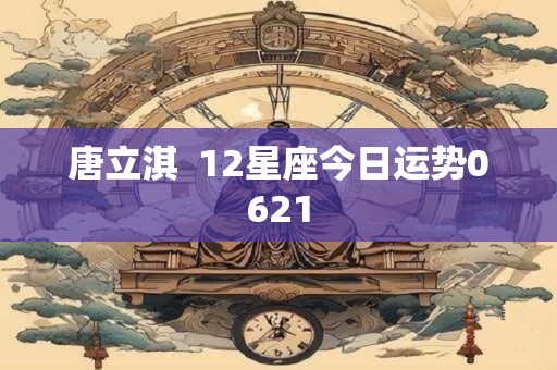 唐立淇  12星座今日运势0621