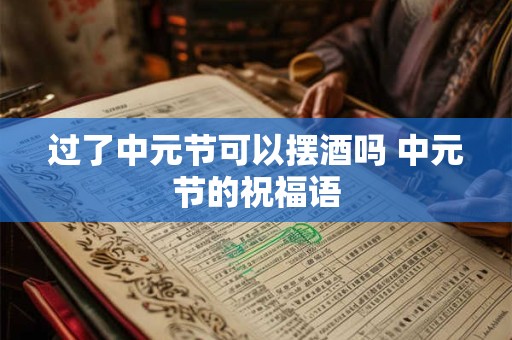 过了中元节可以摆酒吗 中元节的祝福语