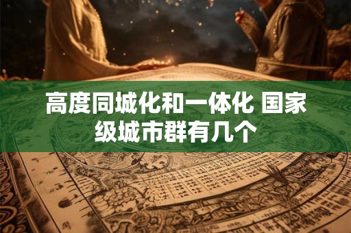 高度同城化和一体化 国家级城市群有几个
