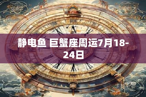 静电鱼 巨蟹座周运7月18-24日