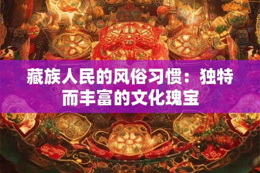 藏族人民的风俗习惯：独特而丰富的文化瑰宝
