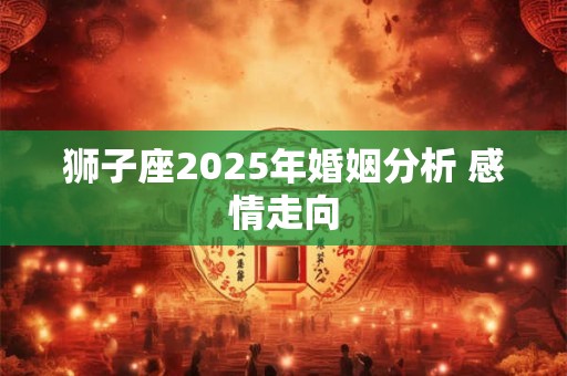狮子座2025年婚姻分析 感情走向