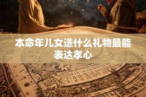 本命年儿女送什么礼物最能表达孝心