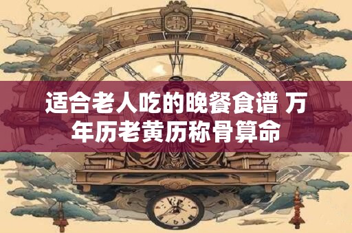 适合老人吃的晚餐食谱 万年历老黄历称骨算命