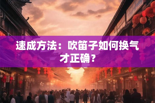 速成方法：吹笛子如何换气才正确？