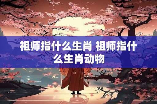 祖师指什么生肖 祖师指什么生肖动物