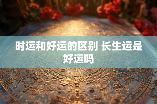 时运和好运的区别 长生运是好运吗