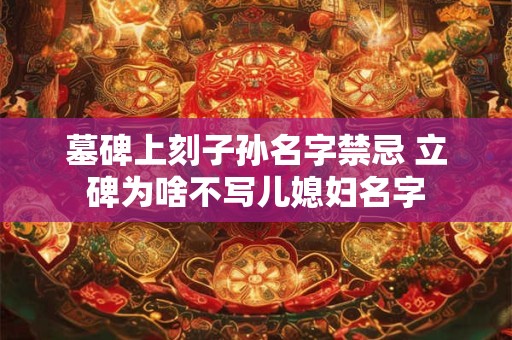 墓碑上刻子孙名字禁忌 立碑为啥不写儿媳妇名字