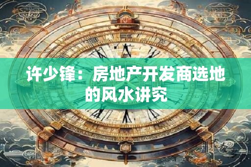 许少锋：房地产开发商选地的风水讲究