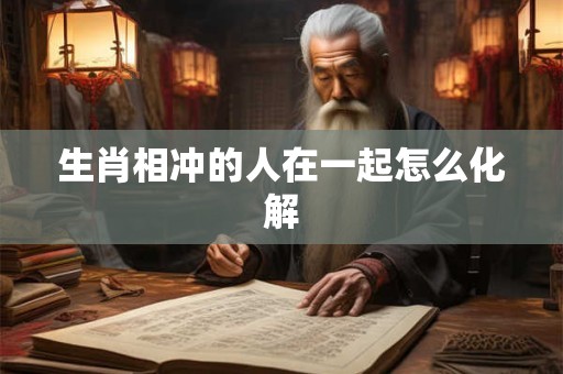 生肖相冲的人在一起怎么化解