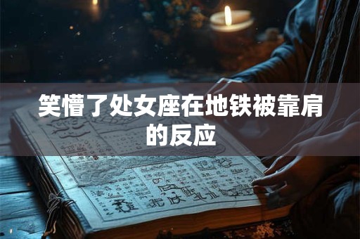 笑懵了处女座在地铁被靠肩的反应