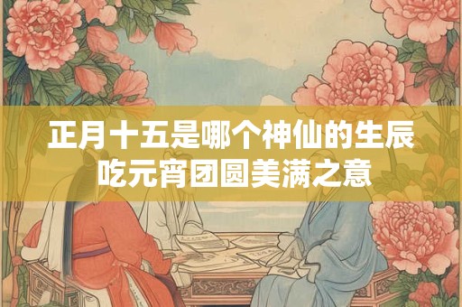 正月十五是哪个神仙的生辰 吃元宵团圆美满之意