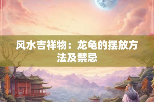 风水吉祥物：龙龟的摆放方法及禁忌