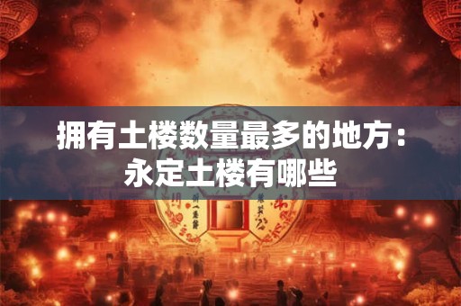 拥有土楼数量最多的地方：永定土楼有哪些