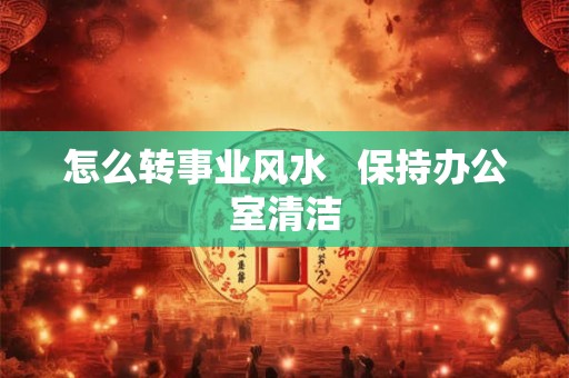 怎么转事业风水   保持办公室清洁